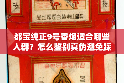 都宝纯正9号香烟适合哪些人群？怎么鉴别真伪避免踩坑？